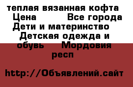 теплая вязанная кофта  › Цена ­ 300 - Все города Дети и материнство » Детская одежда и обувь   . Мордовия респ.